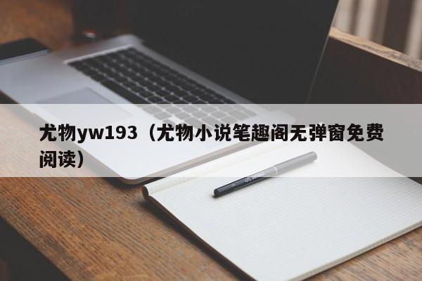 尤物yw193（尤物小说笔趣阁无弹窗免费阅读）