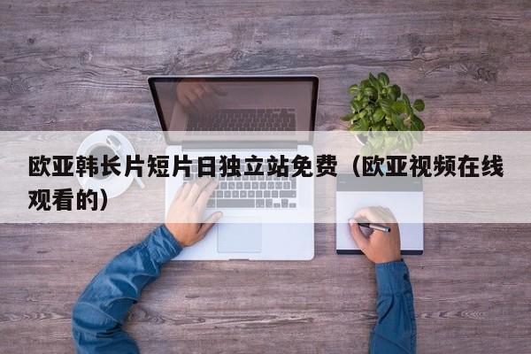 欧亚韩长片短片日独立站免费（欧亚视频在线观看的）