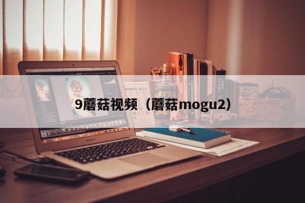 9蘑菇视频（蘑菇mogu2）
