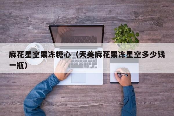 麻花星空果冻糖心（天美麻花果冻星空多少钱一瓶）