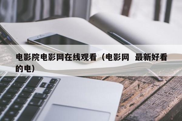 电影院电影网在线观看（电影网  最新好看的电）