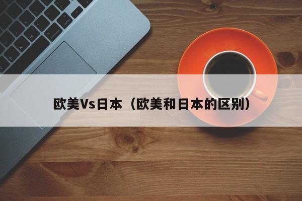欧美Vs日本（欧美和日本的区别）