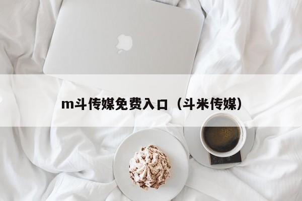 m斗传媒免费入口（斗米传媒）