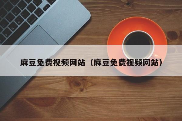 麻豆免费视频网站（麻豆免费视频网站）