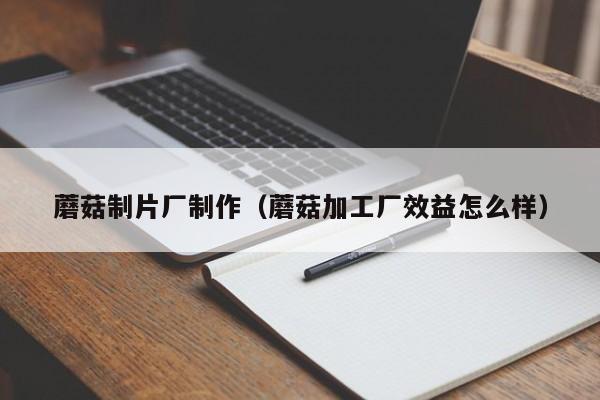 蘑菇制片厂制作（蘑菇加工厂效益怎么样）