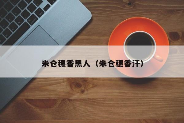 米仓穗香黑人（米仓穗香汗）