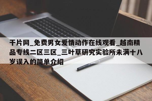 干片网_免费男女爱情动作在线观看_越南精品专线二区三区_三叶草研究实验所未满十八岁误入的简单介绍