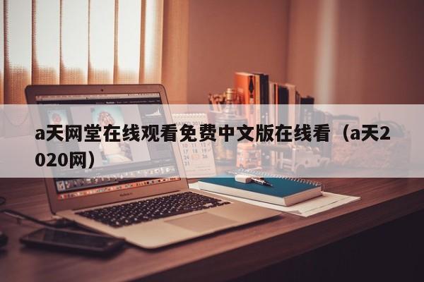 a天网堂在线观看免费中文版在线看（a天2020网）