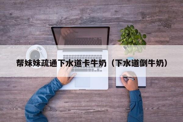 帮妹妹疏通下水道卡牛奶（下水道倒牛奶）