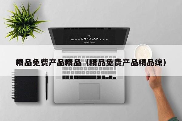 精品免费产品精品（精品免费产品精品综）