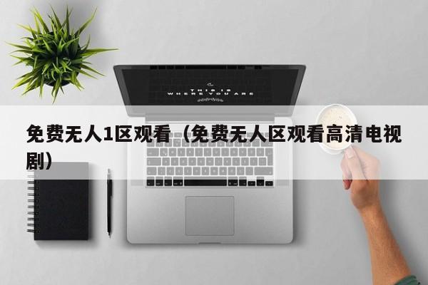 免费无人1区观看（免费无人区观看高清电视剧）