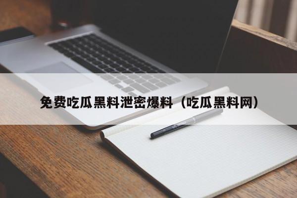 免费吃瓜黑料泄密爆料（吃瓜黑料网）