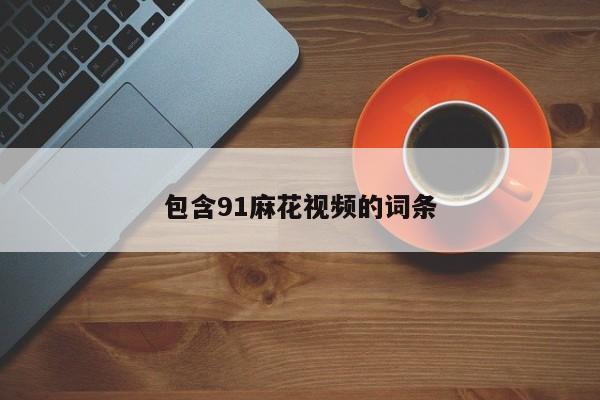 包含91麻花视频的词条