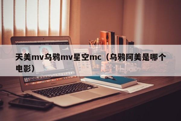 天美mv乌鸦mv星空mc（乌鸦阿美是哪个电影）