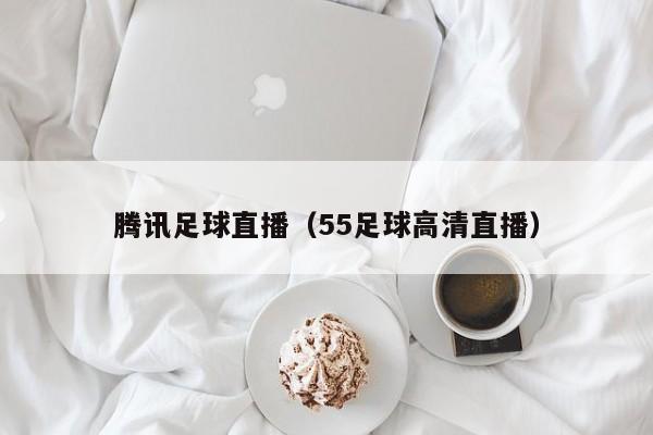 腾讯足球直播（55足球高清直播）