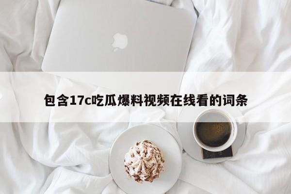 包含17c吃瓜爆料视频在线看的词条