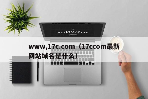 www,17c.com（17ccom最新网站域名是什么）