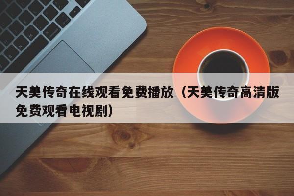 天美传奇在线观看免费播放（天美传奇高清版免费观看电视剧）