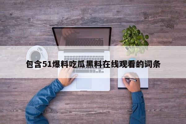 包含51爆料吃瓜黑料在线观看的词条