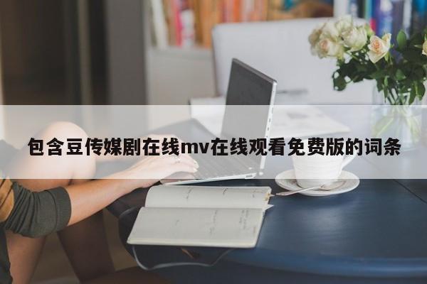 包含豆传媒剧在线mv在线观看免费版的词条