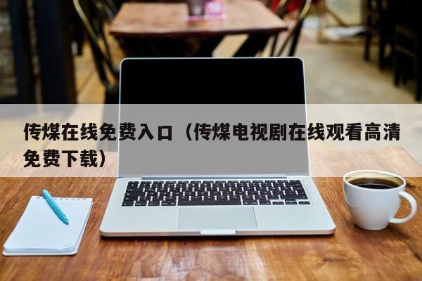 传煤在线免费入口（传煤电视剧在线观看高清免费下载）