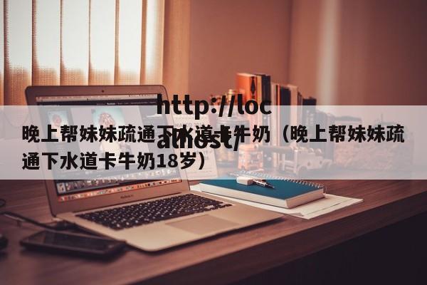 晚上帮妹妹疏通下水道卡牛奶（晚上帮妹妹疏通下水道卡牛奶18岁）